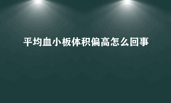 平均血小板体积偏高怎么回事