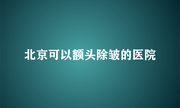 北京可以额头除皱的医院