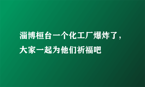 淄博桓台一个化工厂爆炸了，大家一起为他们祈福吧