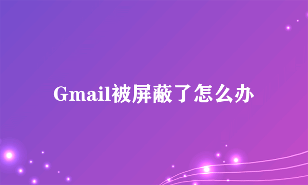 Gmail被屏蔽了怎么办