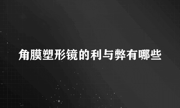 角膜塑形镜的利与弊有哪些