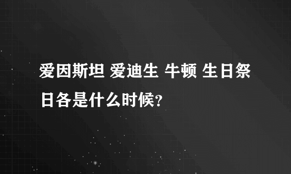 爱因斯坦 爱迪生 牛顿 生日祭日各是什么时候？