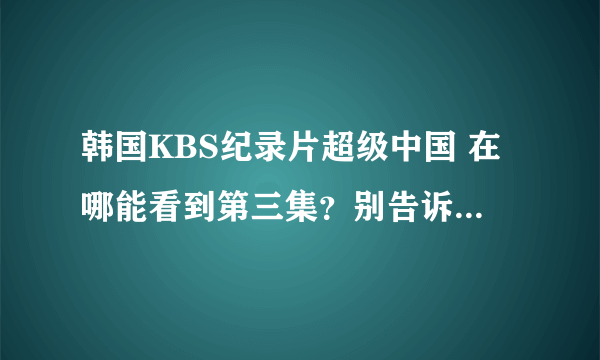 韩国KBS纪录片超级中国 在哪能看到第三集？别告诉我没有不给采纳