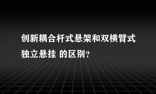 创新耦合杆式悬架和双横臂式独立悬挂 的区别？
