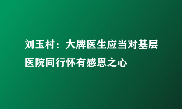 刘玉村：大牌医生应当对基层医院同行怀有感恩之心