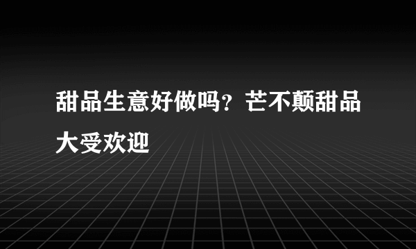 甜品生意好做吗？芒不颠甜品大受欢迎