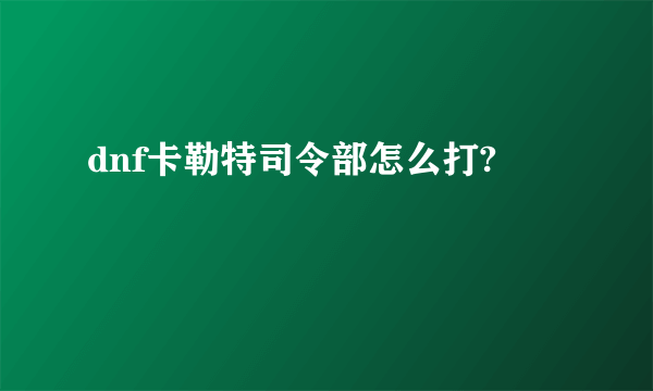 dnf卡勒特司令部怎么打?