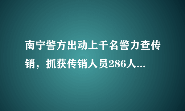 南宁警方出动上千名警力查传销，抓获传销人员286人, 你怎么看？