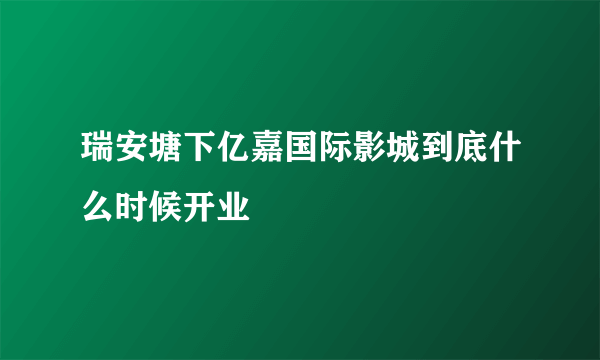 瑞安塘下亿嘉国际影城到底什么时候开业