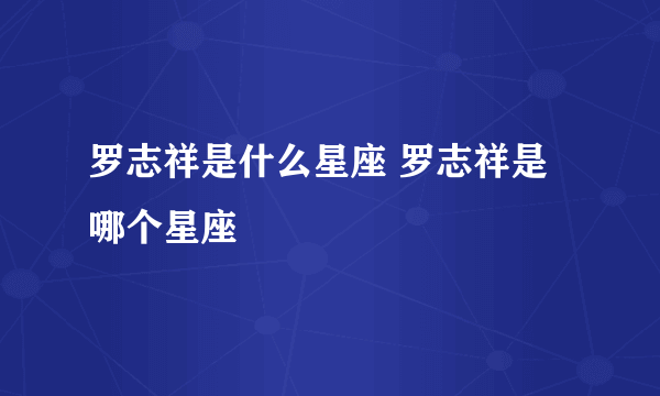 罗志祥是什么星座 罗志祥是哪个星座