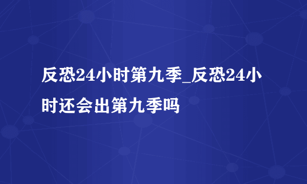 反恐24小时第九季_反恐24小时还会出第九季吗