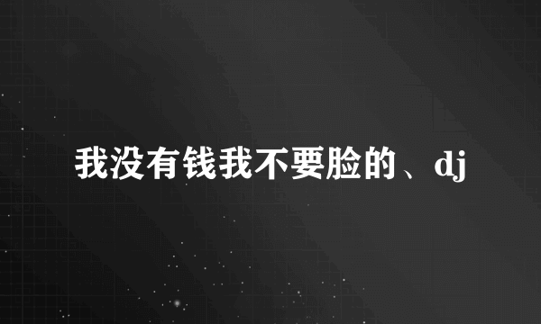 我没有钱我不要脸的、dj