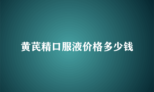 黄芪精口服液价格多少钱