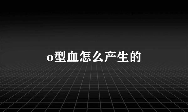 o型血怎么产生的