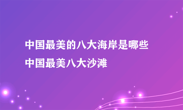 中国最美的八大海岸是哪些 中国最美八大沙滩