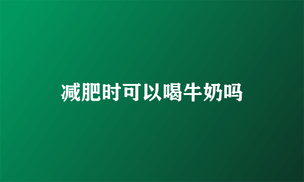 减肥时可以喝牛奶吗