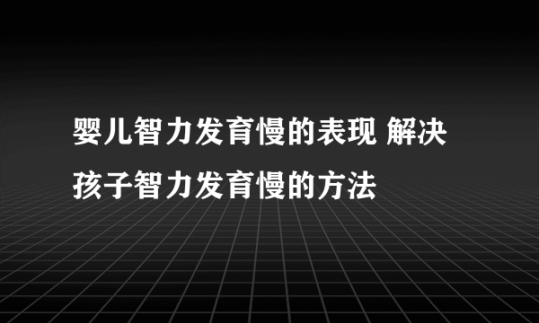 婴儿智力发育慢的表现 解决孩子智力发育慢的方法