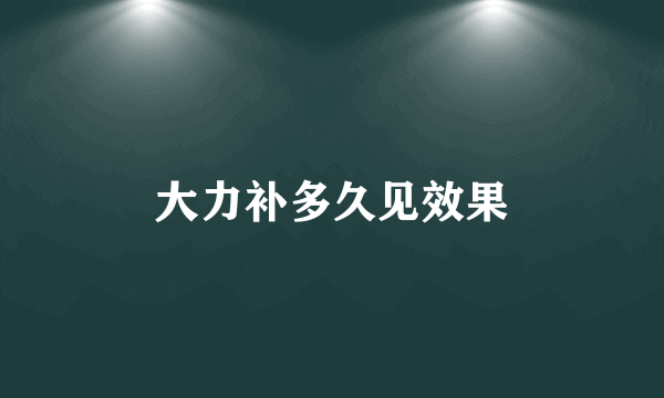 大力补多久见效果