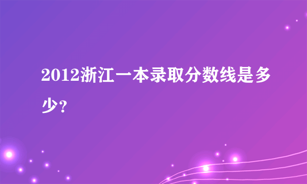 2012浙江一本录取分数线是多少？