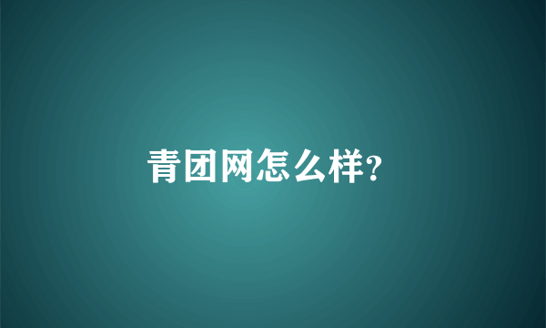 青团网怎么样？