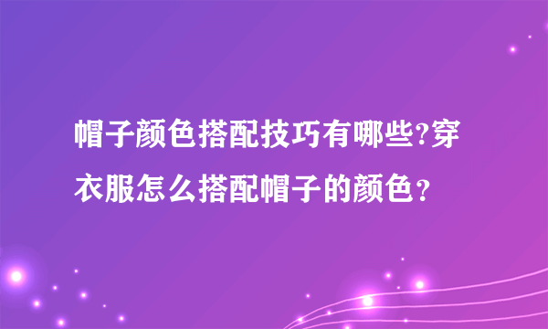 帽子颜色搭配技巧有哪些?穿衣服怎么搭配帽子的颜色？