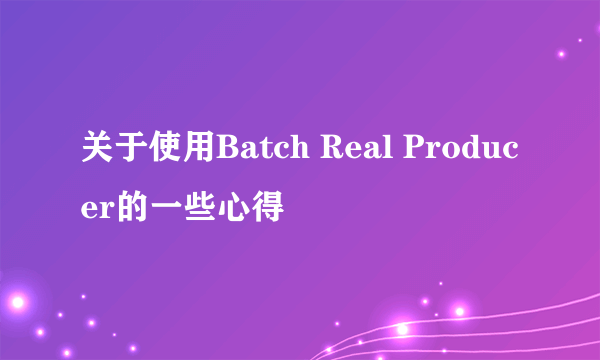 关于使用Batch Real Producer的一些心得