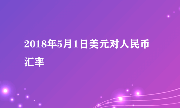 2018年5月1日美元对人民币汇率