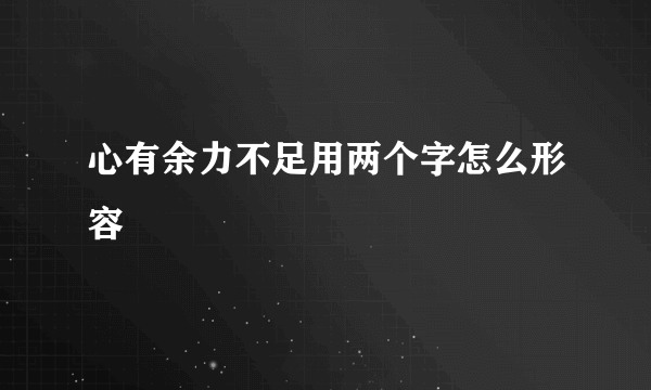心有余力不足用两个字怎么形容