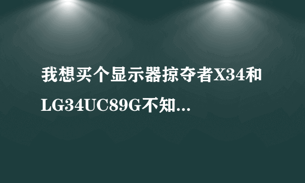 我想买个显示器掠夺者X34和LG34UC89G不知道该买那个？
