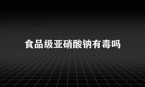 食品级亚硝酸钠有毒吗