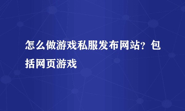 怎么做游戏私服发布网站？包括网页游戏
