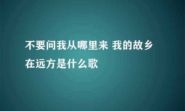 不要问我从哪里来 我的故乡在远方是什么歌