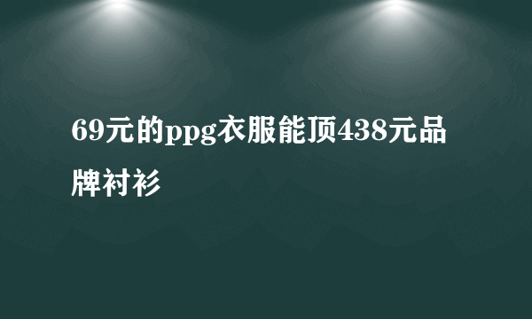 69元的ppg衣服能顶438元品牌衬衫