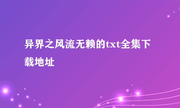 异界之风流无赖的txt全集下载地址