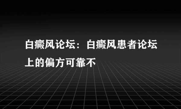 白癜风论坛：白癜风患者论坛上的偏方可靠不