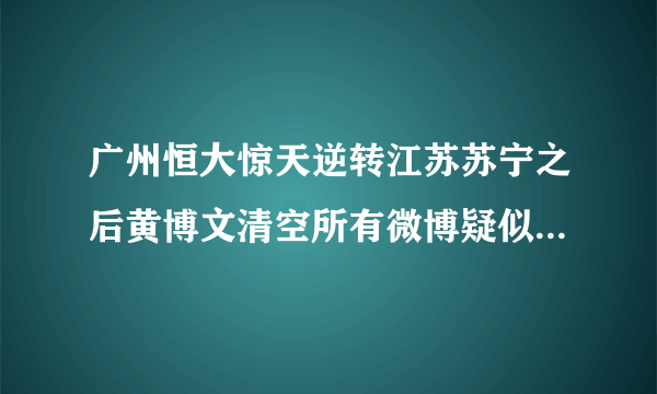 广州恒大惊天逆转江苏苏宁之后黄博文清空所有微博疑似怒怼网络喷子，你怎么看？