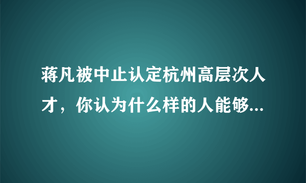 蒋凡被中止认定杭州高层次人才，你认为什么样的人能够被称作是人才？