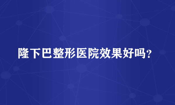 隆下巴整形医院效果好吗？