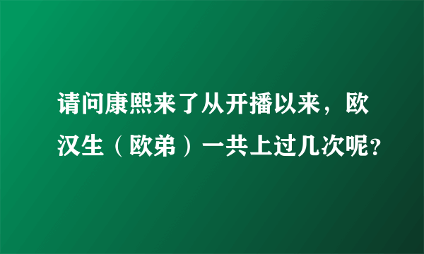 请问康熙来了从开播以来，欧汉生（欧弟）一共上过几次呢？