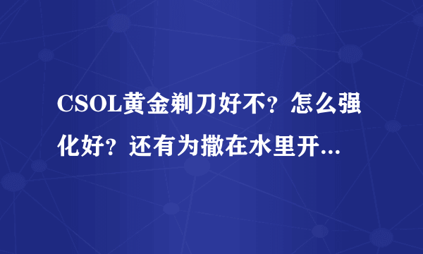 CSOL黄金剃刀好不？怎么强化好？还有为撒在水里开不了枪了？喵