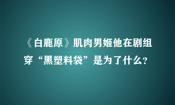 《白鹿原》肌肉男姬他在剧组穿“黑塑料袋”是为了什么？