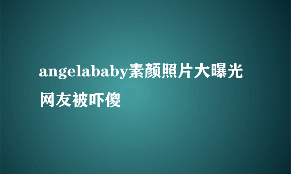 angelababy素颜照片大曝光 网友被吓傻