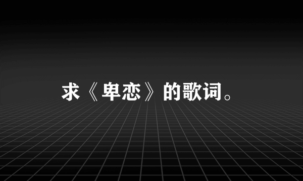 求《卑恋》的歌词。
