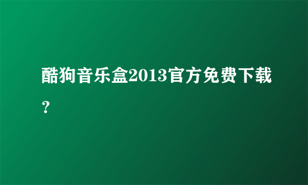 酷狗音乐盒2013官方免费下载？