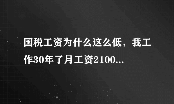 国税工资为什么这么低，我工作30年了月工资2100元，全年下来没到3万，我就不明白国税干部为国家收税，别的