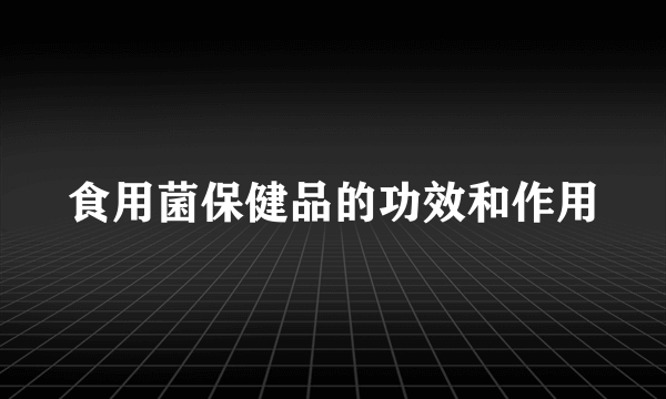食用菌保健品的功效和作用