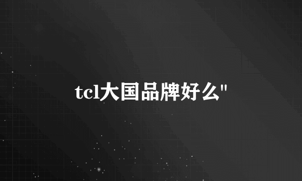 tcl大国品牌好么