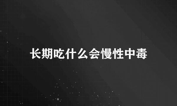 长期吃什么会慢性中毒