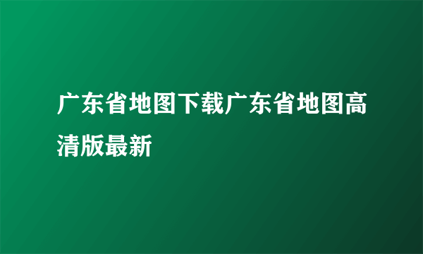 广东省地图下载广东省地图高清版最新