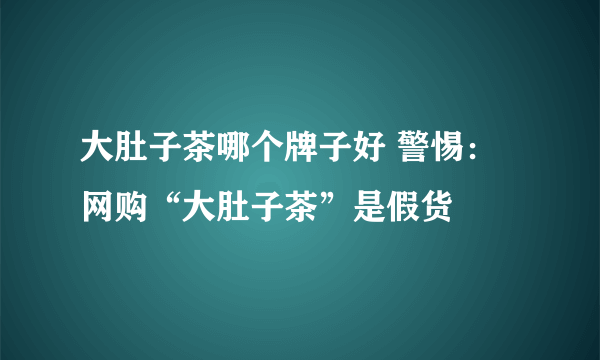 大肚子茶哪个牌子好 警惕：网购“大肚子茶”是假货